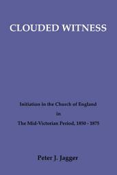 Icon image Clouded Witness: Initiation in the Church of England in The Mid-Victorian Period, 1850-1875
