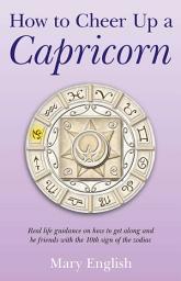 Icon image How to Cheer Up a Capricorn: Real Life Guidance on How to Get Along and Be Friends with the 10th Sign of the Zodiac