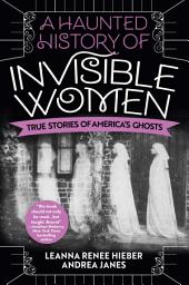 Icon image A Haunted History of Invisible Women: True Stories of America's Ghosts