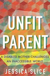 Icon image Unfit Parent: A Disabled Mother Challenges an Inaccessible World