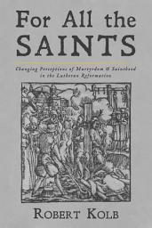 Icon image For All the Saints: Changing Perceptions of Martyrdom and Sainthood in the Lutheran Reformation