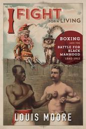 Icon image I Fight for a Living: Boxing and the Battle for Black Manhood, 1880-1915
