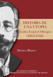 Icon image Historia de una utopía. Toribio Esquivel Obregón (1864-1946)