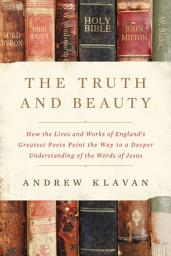 Icon image The Truth and Beauty: How the Lives and Works of England's Greatest Poets Point the Way to a Deeper Understanding of the Words of Jesus