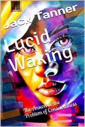Icon image Lucid Waking: The Answer to the Problem of Consciousness