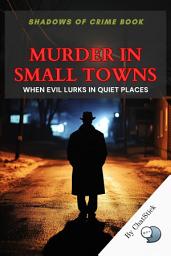 Icon image Murder in Small Towns: When Evil Lurks in Quiet Places: Unveiling Chilling Murders and Hidden Darkness in America's Small Towns