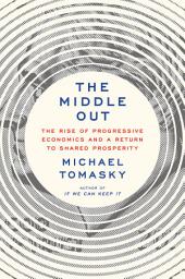 Icon image The Middle Out: The Rise of Progressive Economics and a Return to Shared Prosperity
