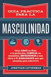 Icon image Guía práctica para la masculinidad: Cómo asar un filete a la perfección, cambiar un neumático, impresionar a una chica y 97 habilidades más que necesitas para sobrevivir