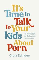 Icon image It's Time to Talk to Your Kids About Porn: A Parent's Guide to Helping Children and Teens Develop Sexual Integrity