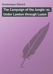 Icon image The Campaign of the Jungle: or, Under Lawton through Luzon