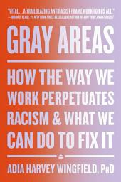 Icon image Gray Areas: How the Way We Work Perpetuates Racism and What We Can Do to Fix It
