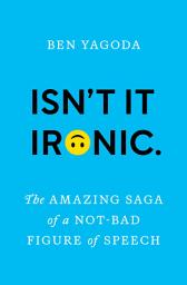Icon image Isn’t It Ironic.: The Amazing Saga of a Not-Bad Figure of Speech