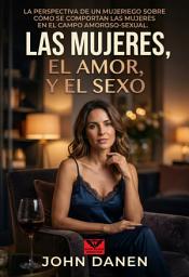 Icon image Las mujeres, el Amor, y el Sexo.: La perspectiva de un mujeriego sobre como se comportan las mujeres en el campo amoroso-sexual