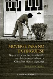 Icon image Moverse para no extinguirse.: Trayectoria productiva y movilización social de pequeños lecheros de Chihuahua, México, 1950-2018
