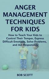 Icon image Anger Management Techniques for Kids: How to Teach Your Kids to Control Their Temper, Express Difficult Emotions, Solve Problems, and Act Responsibly