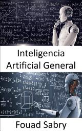 Icon image Inteligencia Artificial General: Las máquinas eventualmente pueden ser tan inteligentes como los humanos, y posiblemente incluso más inteligentes, pero el juego aún está lejos de terminar.