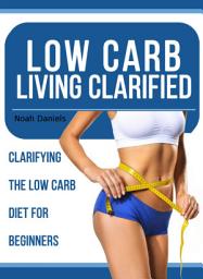 Icon image Low Carb Living Clarified: Clarifying The Low Carb Diet For Beginners