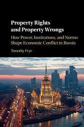 Icon image Property Rights and Property Wrongs: How Power, Institutions, and Norms Shape Economic Conflict in Russia