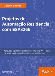 Icon image Projetos de Automação Residencial com ESP8266: Aproveite a potência deste minúsculo chip Wi-Fi para construir incríveis projetos de casas inteligentes