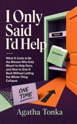 Icon image I Only Said I'd Help: What It Costs to Be the Woman Who Only Meant to Help Once, and How to Give It Back Without Letting the Whole Thing Collapse