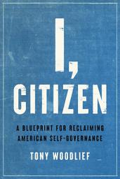 Icon image I, Citizen: A Blueprint for Reclaiming American Self-Governance