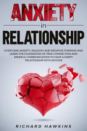 Icon image Anxiety in Relationship: Overcome Anxiety, Jealousy and Negative Thinking and Learn the Foundation of True Connection and Mindful Communication to Have a Happy Relationship With Anyone