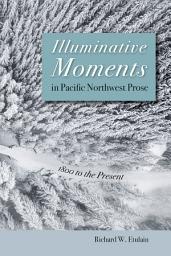 Icon image Illuminative Moments in Pacific Northwest Prose: 1800 to the Present