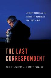 Icon image The Last Correspondent: Anthony Shadid and the Search for Meaning in the Ruins of War