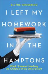 Icon image I Left My Homework in the Hamptons: What I Learned Teaching the Children of the One Percent
