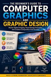Icon image The Beginner’s Guide to Computer Graphics and Graphic Design 2026: Master Digital Imaging, Visual Design Principles, and Creative Composition from Scratch