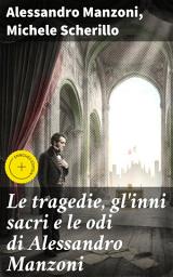 Icon image Le tragedie, gl'inni sacri e le odi di Alessandro Manzoni: Edizione arricchita. Profondità e intensità nella variegata opera di Manzoni