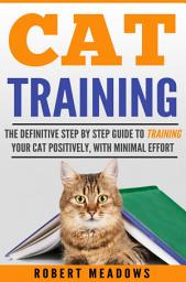 Icon image Cat Training: The Definitive Step By Step Guide to Training Your Cat Positively, With Minimal Effort