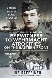 Icon image Eyewitness to Wehrmacht Atrocities on the Eastern Front: A German Soldier's Memoir of War and Captivity