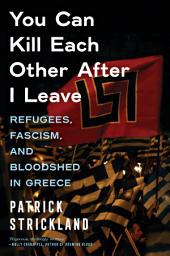 Icon image You Can Kill Each Other After I Leave: Refugees, Fascism, and Bloodshed in Greece