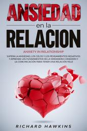 Icon image Ansiedad en la relación: Supera la ansiedad, los pensamientos negativos y aprende los fundamentos de la verdadera conexión y la comunicación para tener una relación feliz