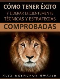 Icon image Cómo Tener Éxito Y Liderar Eficientemente: Técnicas Y Estrategias Comprobadas
