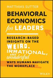 Icon image Behavioral Economics for Leaders: Research-Based Insights on the Weird, Irrational, and Wonderful Ways Humans Navigate the Workplace