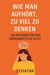 Icon image Wie man aufhört, zu viel zu denken – Ein Ratgeber für den überarbeiteten Geist: Effektive Methoden, um Gedankenkarussell zu durchbrechen und mentalen Frieden zu finden