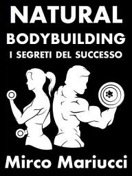 Icon image Natural Bodybuilding. I Segreti del Successo. Ed. Completa.