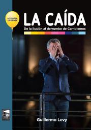 Icon image La caída: De la ilusión al derrumbe de Cambiemos