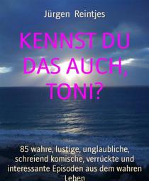 Icon image KENNST DU DAS AUCH, TONI?: 85 wahre, lustige, unglaubliche, schreiend komische, verrückte und interessante Episoden aus dem wahren Leben