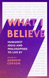 Icon image What I Believe: Humanist ideas and philosophies to live by