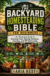 Icon image The Backyard Homesteading Bible for Beginners: An Illustrated Guide to Growing Food, Raising Chickens, Canning, and Off Grid Living