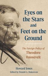 Icon image Eyes on the Stars and Feet on the Ground: The Foreign Policy of Theodore Roosevelt