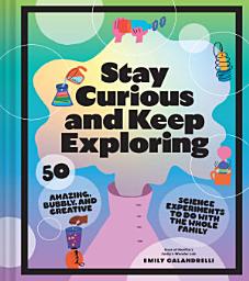 Icon image Stay Curious and Keep Exploring: 50 Amazing, Bubbly, and Creative Science Experiments to Do with the Whole Family