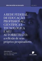 Icon image A Rede Federal de Educação Profissional, Científica e Tecnológica e seu Autorretrato: a reflexão de seus próprios pesquisadores: Série Reflexões na Educação Volume 3