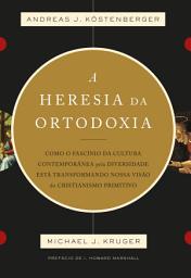 Icon image A heresia da ortodoxia: Como o fascínio da cultura contemporânea pela diversidade está transformando nossa visão do cristianismo primitivo