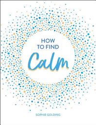Icon image How to Find Calm: Inspiration and Advice for a More Peaceful Life