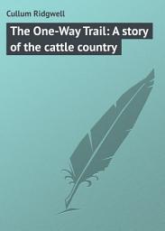 Icon image The One-Way Trail: A story of the cattle country