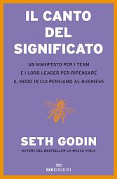 Icon image Il canto del significato: Un manifesto per i team e i loro leader per ripensare il modo in cui pensiamo il business